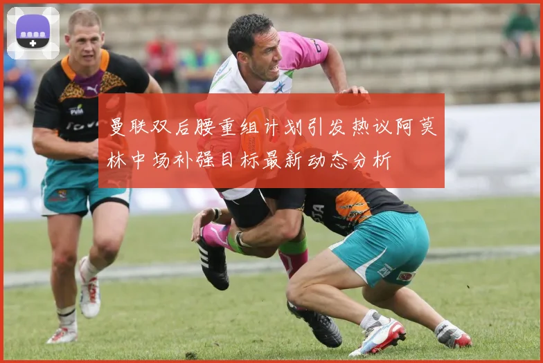 曼联双后腰重组计划引发热议阿莫林中场补强目标最新动态分析