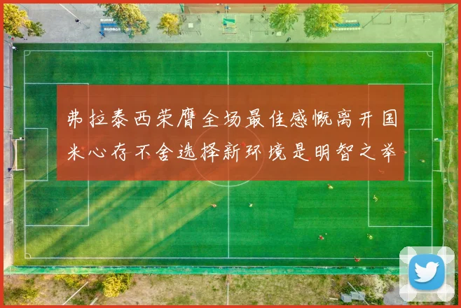 弗拉泰西荣膺全场最佳感慨离开国米心存不舍选择新环境是明智之举