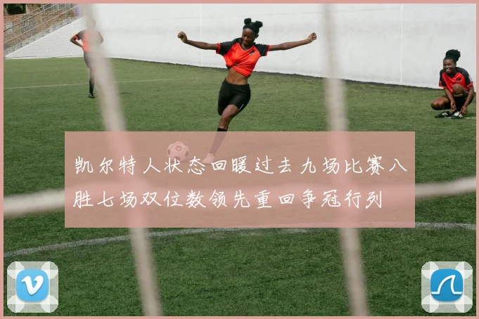 凯尔特人状态回暖过去九场比赛八胜七场双位数领先重回争冠行列