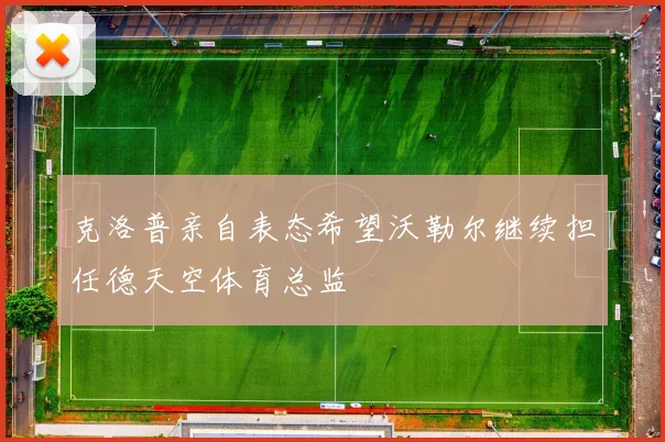克洛普亲自表态希望沃勒尔继续担任德天空体育总监