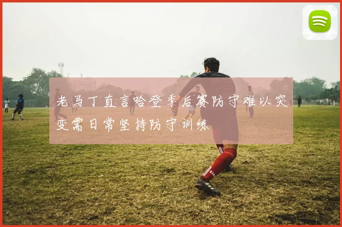 老马丁直言哈登季后赛防守难以突变需日常坚持防守训练