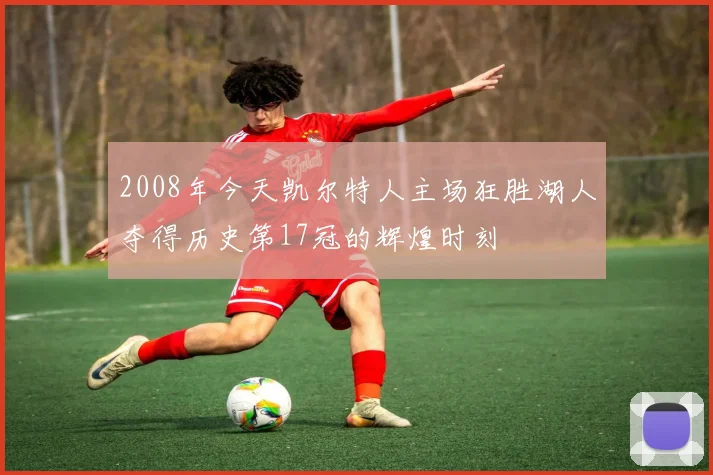 2008年今天凯尔特人主场狂胜湖人夺得历史第17冠的辉煌时刻