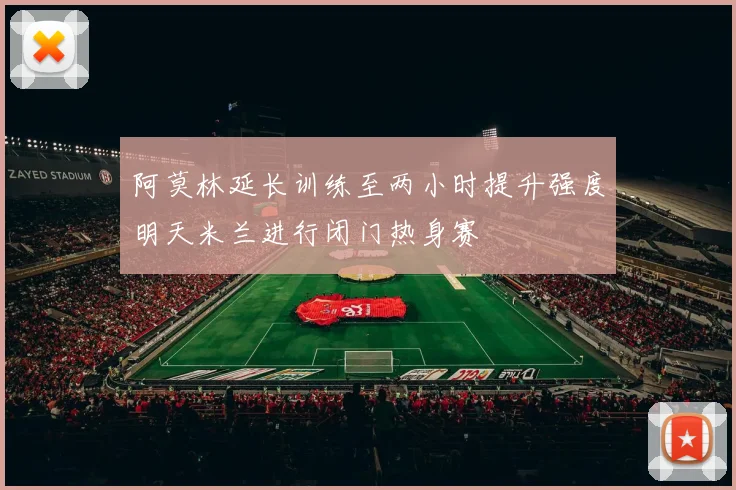 阿莫林延长训练至两小时提升强度明天米兰进行闭门热身赛