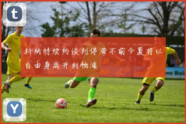 科纳特续约谈判停滞不前今夏将以自由身离开利物浦