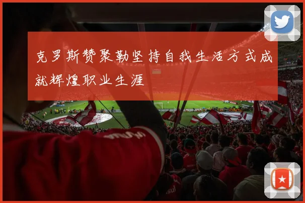 克罗斯赞聚勒坚持自我生活方式成就辉煌职业生涯