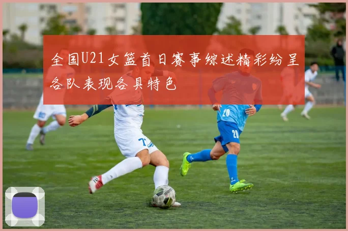 全国U21女篮首日赛事综述精彩纷呈各队表现各具特色