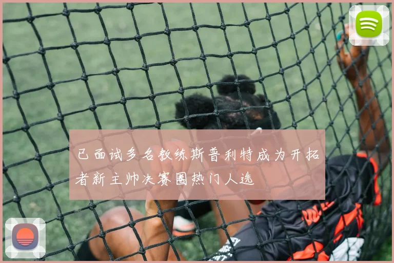 已面试多名教练斯普利特成为开拓者新主帅决赛圈热门人选