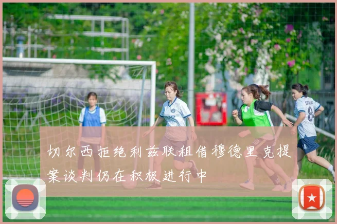 切尔西拒绝利兹联租借穆德里克提案谈判仍在积极进行中