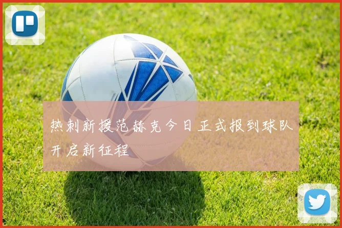 热刺新援范赫克今日正式报到球队开启新征程
