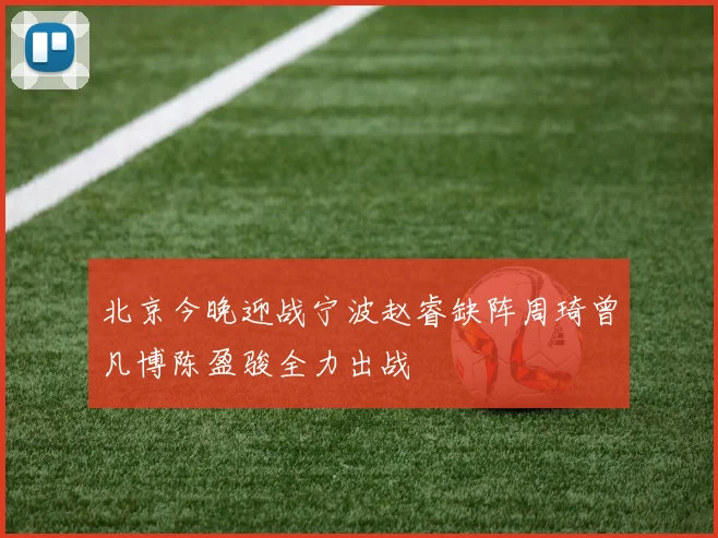北京今晚迎战宁波赵睿缺阵周琦曾凡博陈盈骏全力出战