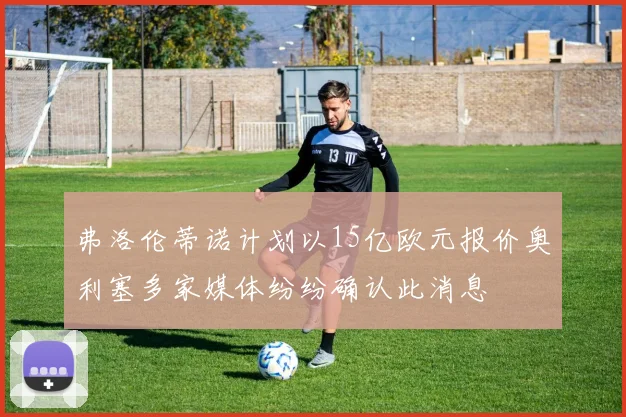 弗洛伦蒂诺计划以15亿欧元报价奥利塞多家媒体纷纷确认此消息