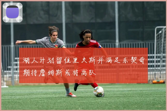 湖人计划留住里夫斯并满足东契奇期待詹姆斯或将离队