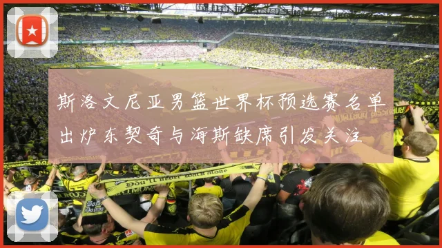 斯洛文尼亚男篮世界杯预选赛名单出炉东契奇与海斯缺席引发关注