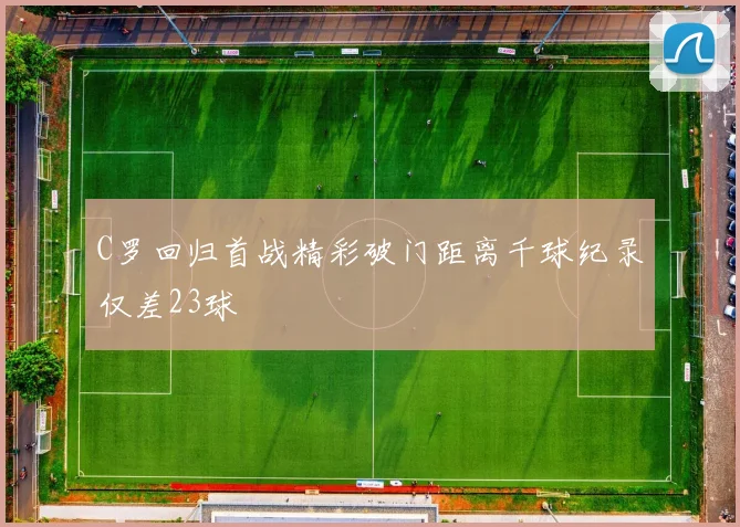 C罗回归首战精彩破门距离千球纪录仅差23球