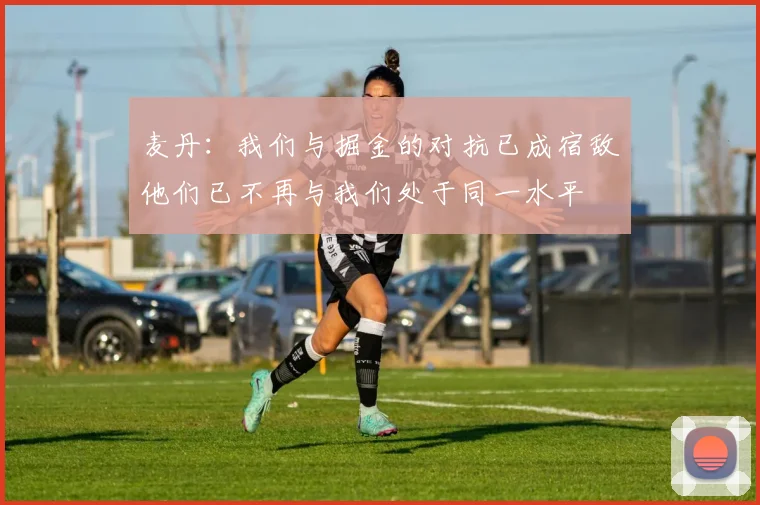 麦丹：我们与掘金的对抗已成宿敌他们已不再与我们处于同一水平
