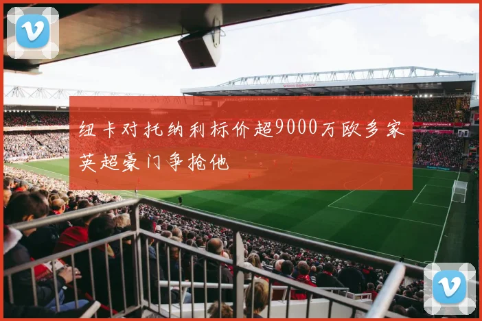 纽卡对托纳利标价超9000万欧多家英超豪门争抢他