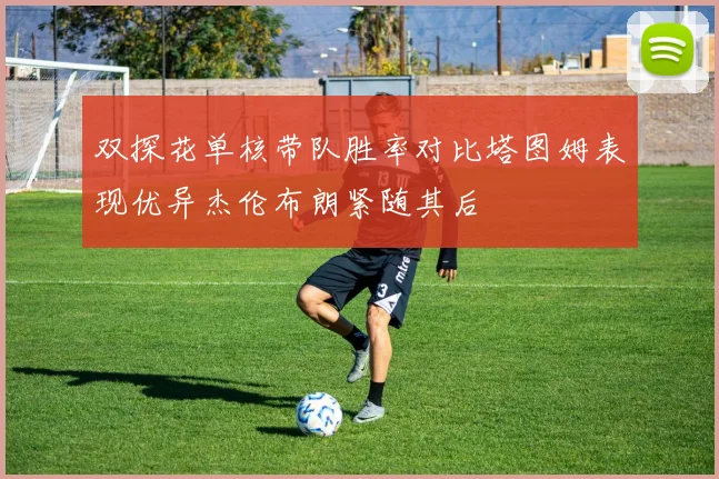 双探花单核带队胜率对比塔图姆表现优异杰伦布朗紧随其后