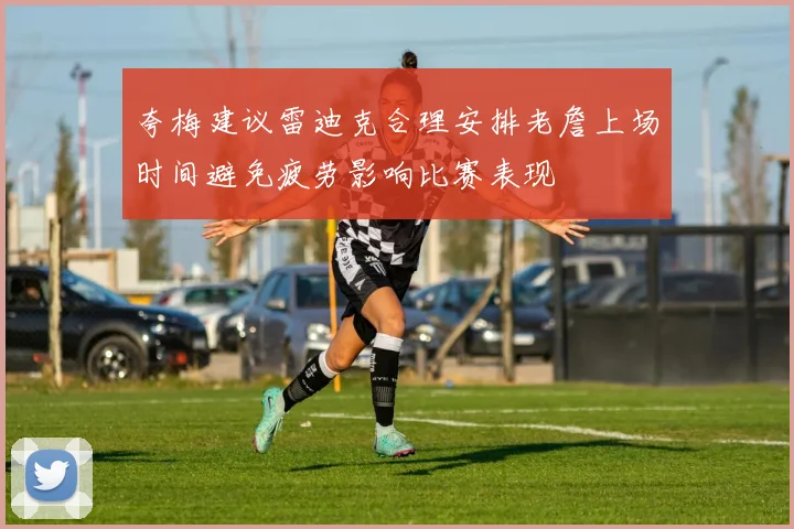 夸梅建议雷迪克合理安排老詹上场时间避免疲劳影响比赛表现