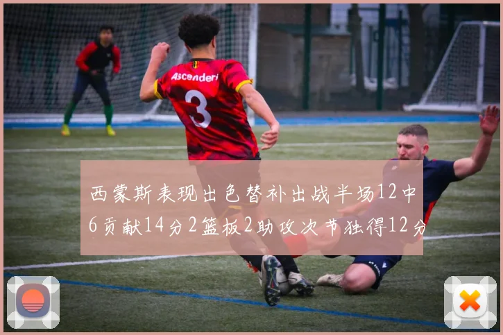 西蒙斯表现出色替补出战半场12中6贡献14分2篮板2助攻次节独得12分