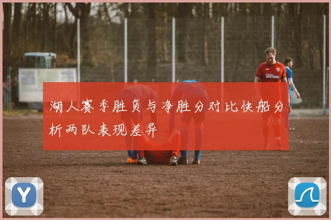 湖人赛季胜负与净胜分对比快船分析两队表现差异